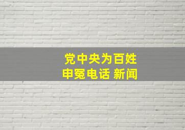 党中央为百姓申冤电话 新闻